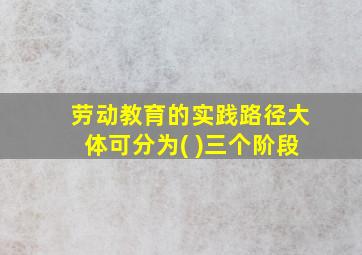 劳动教育的实践路径大体可分为( )三个阶段